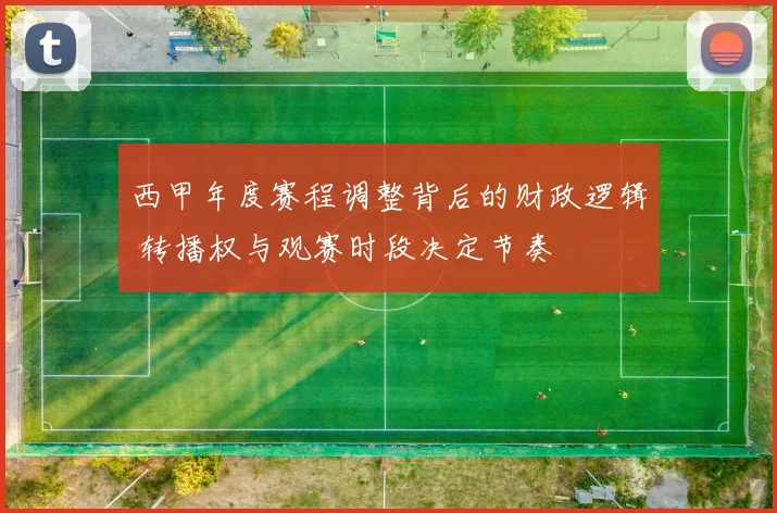 西甲年度赛程调整背后的财政逻辑 转播权与观赛时段决定节奏
