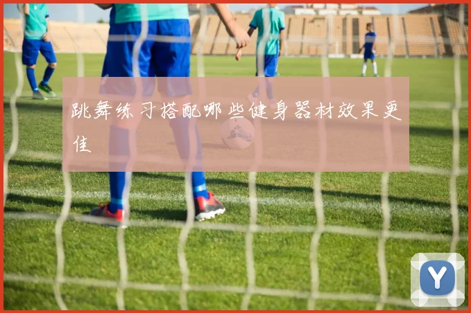 跳舞练习搭配哪些健身器材效果更佳