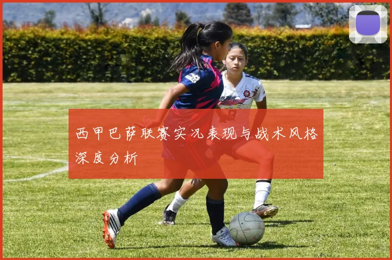 西甲巴萨联赛实况表现与战术风格深度分析