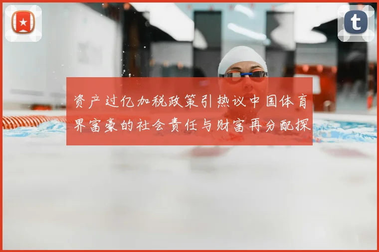 资产过亿加税政策引热议中国体育界富豪的社会责任与财富再分配探讨