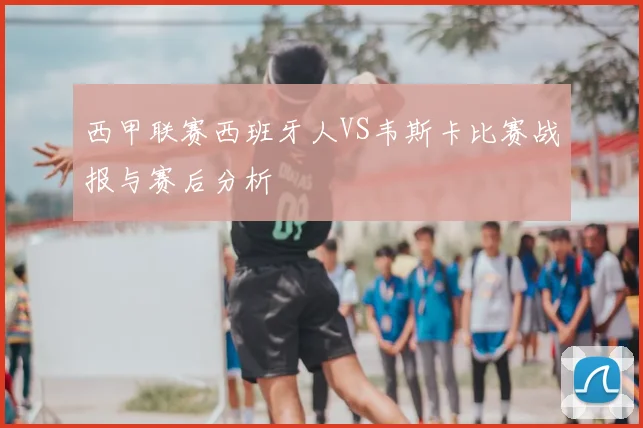 西甲联赛西班牙人VS韦斯卡比赛战报与赛后分析