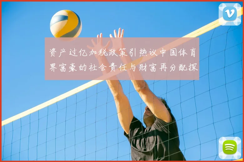 资产过亿加税政策引热议中国体育界富豪的社会责任与财富再分配探讨