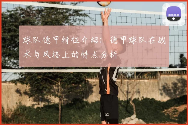 球队德甲特征介绍:德甲球队在战术与风格上的特点分析