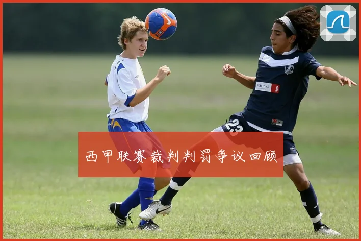 西甲联赛裁判判罚争议回顾