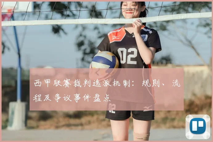 西甲联赛裁判选派机制:规则、流程及争议事件盘点