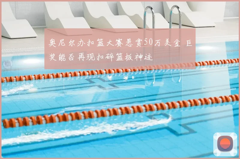 奥尼尔办扣篮大赛悬赏50万美金 巨奖能否再现扣碎篮板神迹
