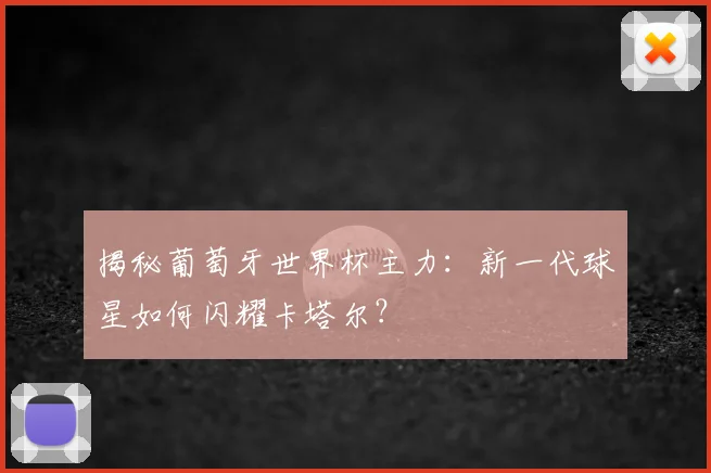 揭秘葡萄牙世界杯主力：新一代球星如何闪耀卡塔尔？