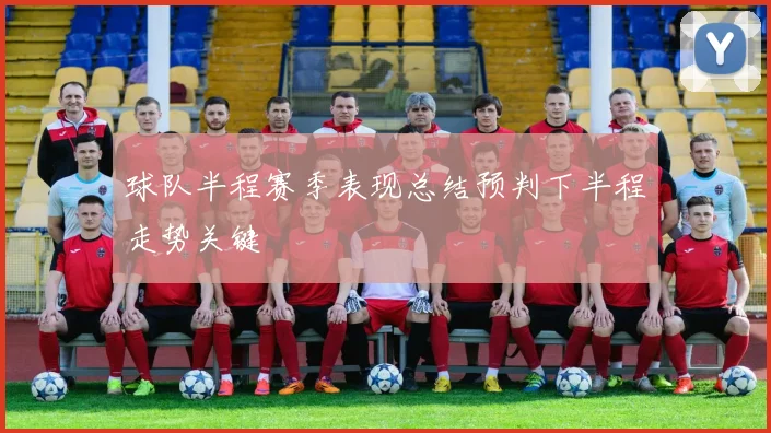 球队半程赛季表现总结预判下半程走势关键