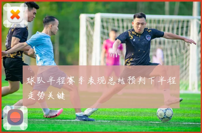 球队半程赛季表现总结预判下半程走势关键